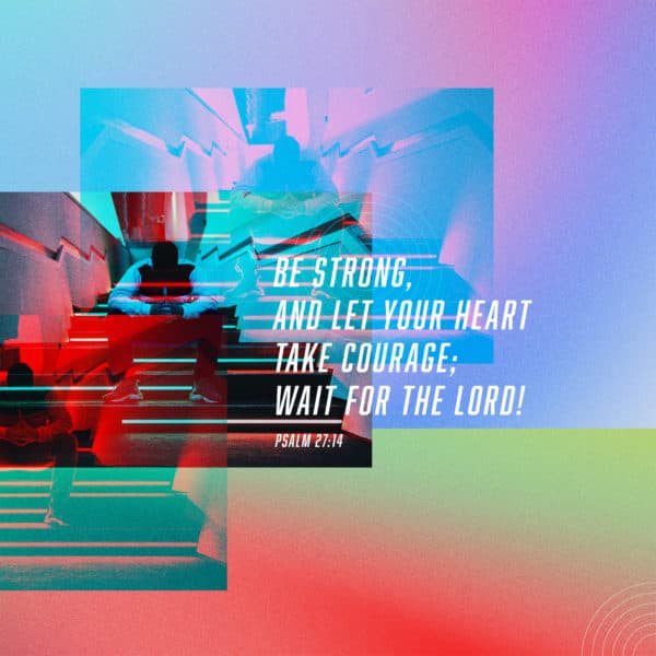 Be strong, and let your heart take courage; wait for the LORD! - Psalm 27:14