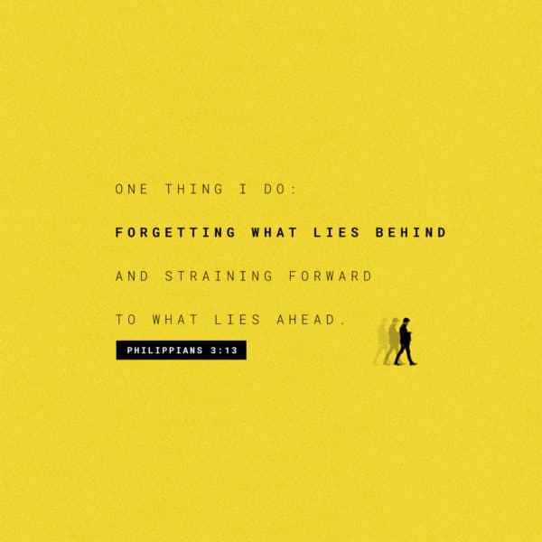One thing I do: forgetting what lies behind and straining forward to what lies ahead. - Philippians 3:13