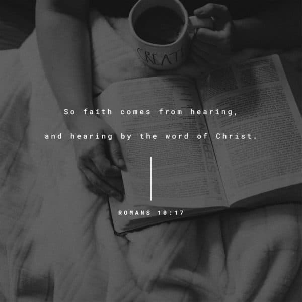 So faith comes from hearing, and hearing by the word of Christ. - Romans 10:17