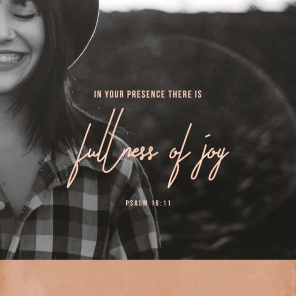 In your presence there is fullness of joy. - Psalm 16:11