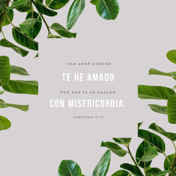 Con amor eterno te he amado, por eso te he sacado con misericordia. - Jeremías 31:3