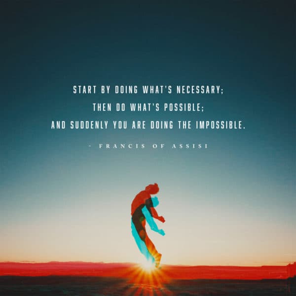 Start by doing what's necessary; then do what's possible; and suddenly you are doing the impossible. - Francis of Assisi