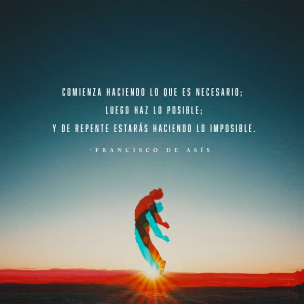 Comienza haciendo lo que es necesario; luego haz lo posible; y de repente estarás haciendo lo imposible. -Francisco de Asís