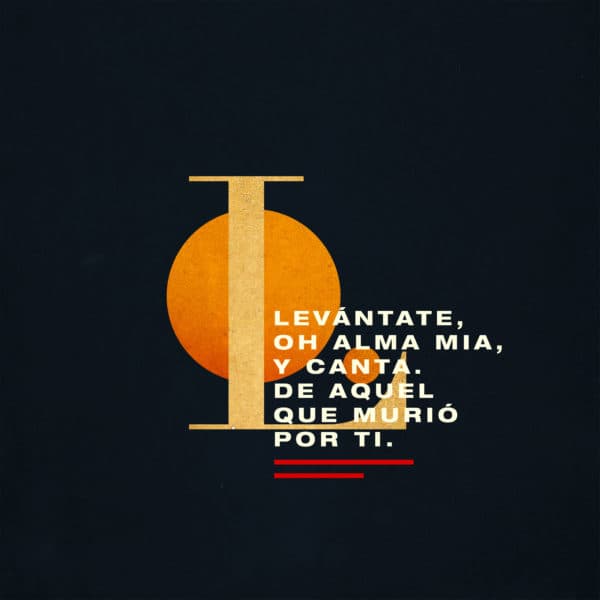 Levántate, oh alma mia, y canta. De aquel que murió por Ti.