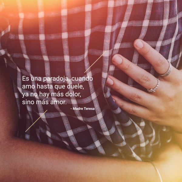 Es una paradoja, cuando amo hasta que duele, ya no hay más dolor, sino más amor. - Madre Teresa