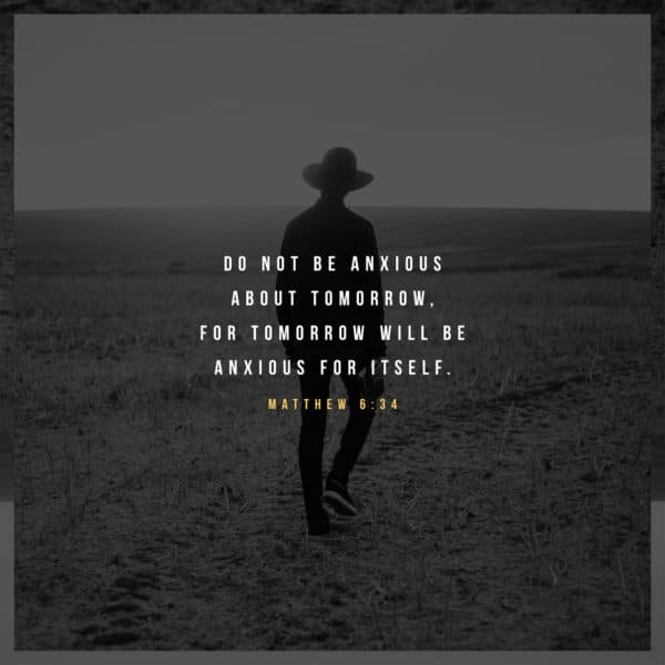 Do not be anxious about tomorrow, for tomorrow will be anxious for itself. - Matthew 6:34