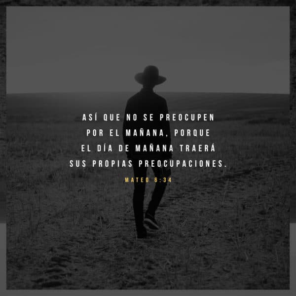 Así que no se preocupen por el mañana, porque el día de mañana traerá sus propias preocupaciones. - Mateo 6:34
