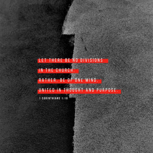 Let there be no divisions in the church. Rather, be of one mind, united in thought and purpose. - 1 Corinthians 1:10