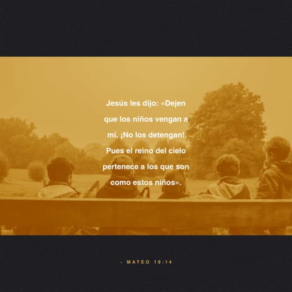 Jesús les dijo: «Dejen que los niños vengan a mí. ¡No los detengan! Pues el reino del cielo pertenece a los que son como estos niños». Mateo 19:14