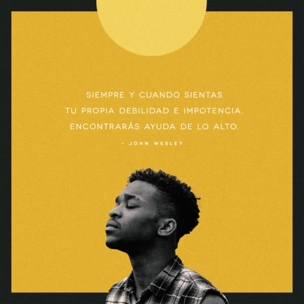 Siempre y cuando sientas tu propia debilidad e impotencia, encontrarás ayuda de lo alto. -John Wesley.