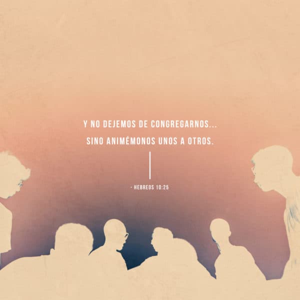Y no dejemos de congregarnos... sino animémonos unos a otros. - Hebreos 10:25