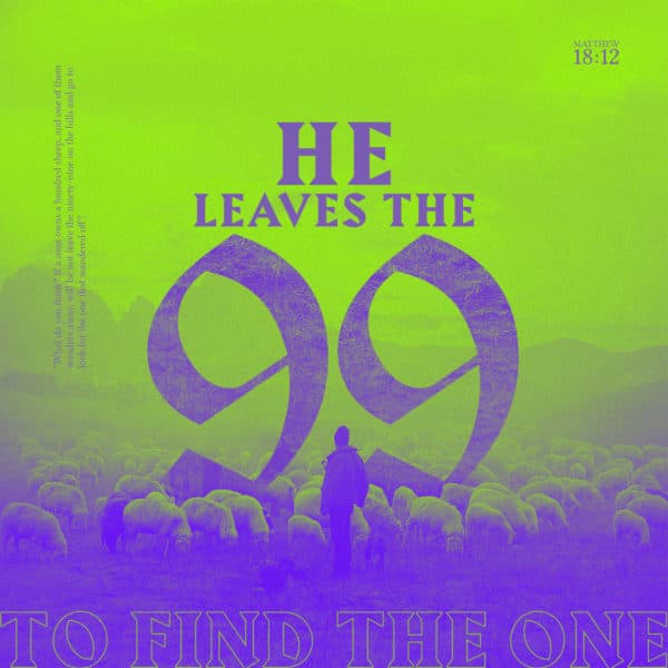 He leaves the 99 to find the one. - Matthew 18:12