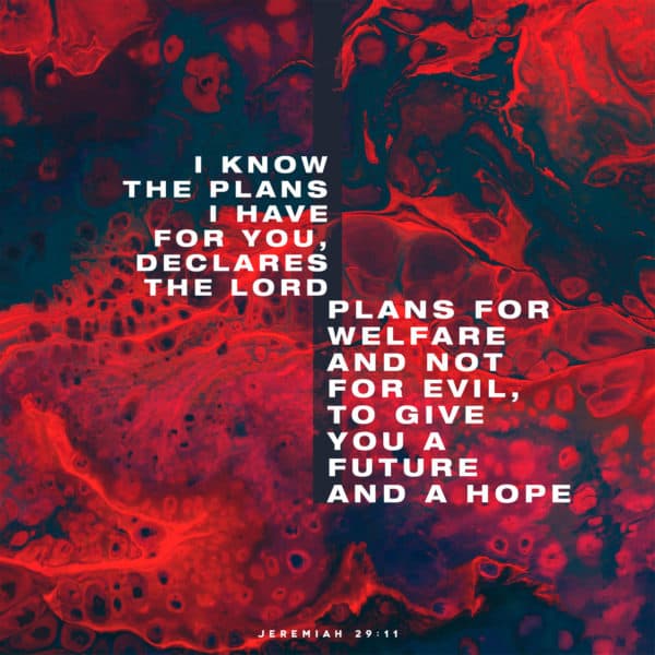I know the plans I have for you, declares the LORD, plans for welfare and not for evil, to give you a future and a hope. - Jeremiah 29:11