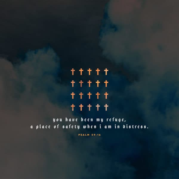 You have been my refuge, a place of safety when I am in distress. - Psalm 59:16