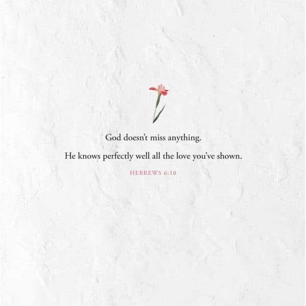 God doesn’t miss anything. He knows perfectly well all the love you’ve shown. - Hebrews 6:10
