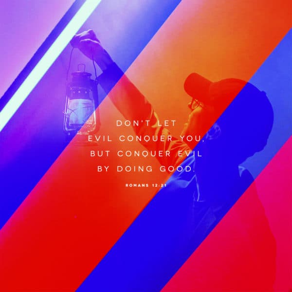 Don't let evil conquer you, but conquer evil by doing good. - Romans 12:21