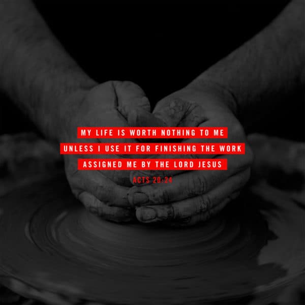 My life is worth nothing to me unless I use it for finishing the work assigned me by the Lord Jesus. - Acts 20:24