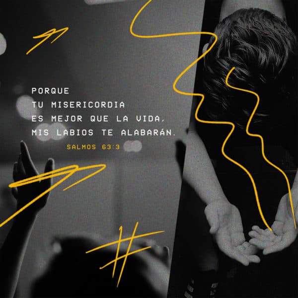 Porque tu misericordia es mejor que la vida, mis labios te alabarán. - Salmos 63:3