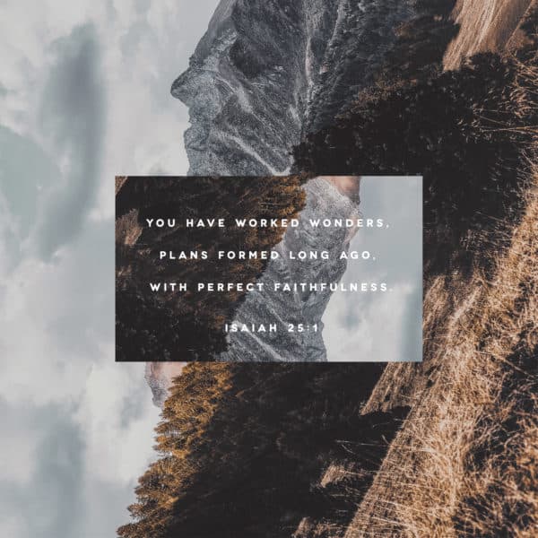 You have worked wonders, Plans formed long ago, with perfect faithfulness. - Isaiah 25:1