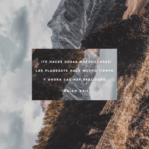 ¡Tú haces cosas maravillosas! Las planeaste hace mucho tiempo, y ahora las has realizado. - Isaías 25:1