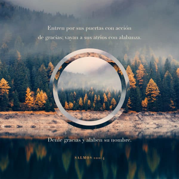 Entren por sus puertas con acción de gracias; vayan a sus atrios con alabanza. Denle gracias y alaben su nombre. - Salmos 100:4