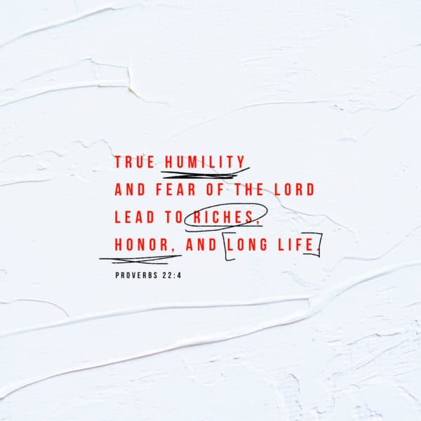 True humility and fear of the LORD lead to riches, honor, and long life. - Proverbs 22:4