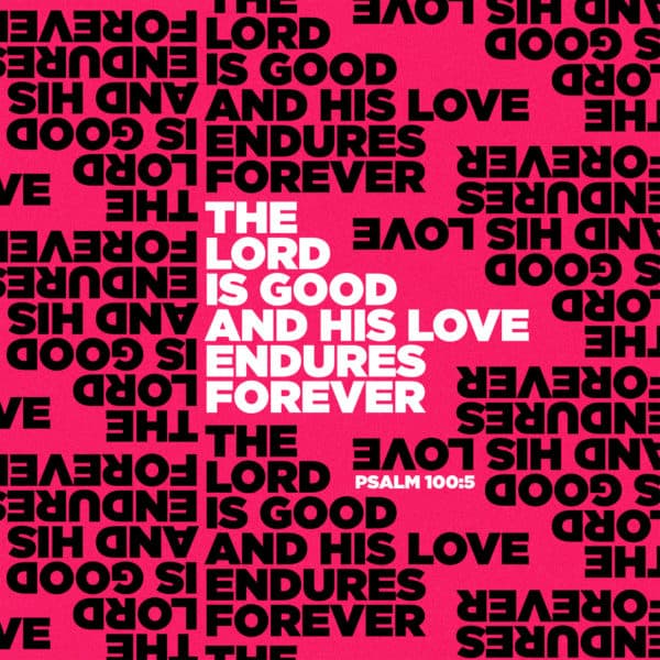 The LORD is good and his love endures forever. - Psalm 100:5