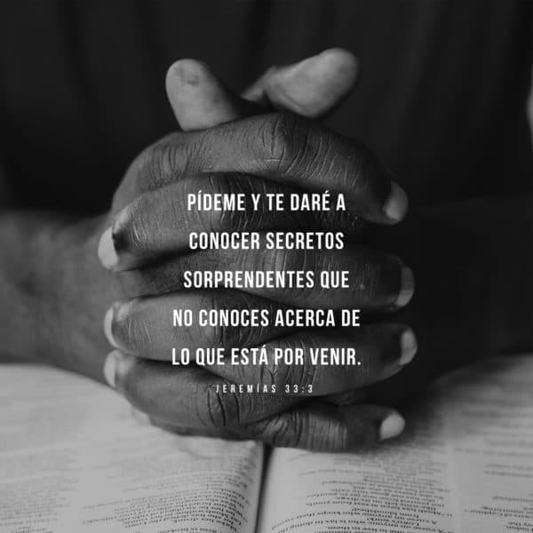 Pídeme y te daré a conocer secretos sorprendentes que no conoces acerca de lo que está por venir. - Jeremías 33:3