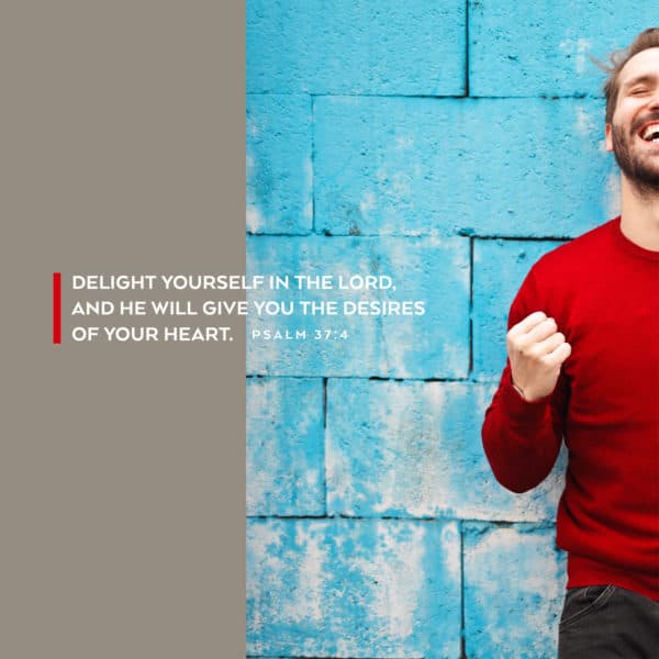 Delight yourself in the LORD, and he will give you the desires of your heart. - Psalm 37:4