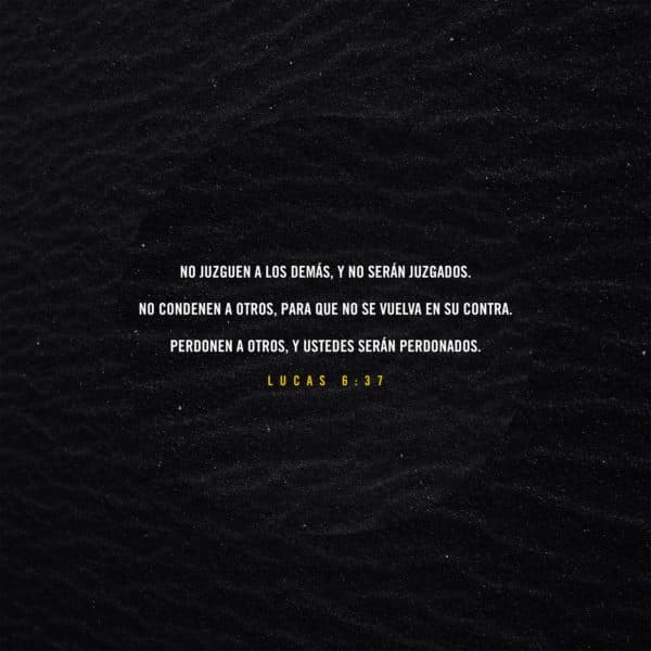 No juzguen a los demás, y no serán juzgados. No condenen a otros, para que no se vuelva en su contra. Perdonen a otros, y ustedes serán perdonados. - Lucas 6:37