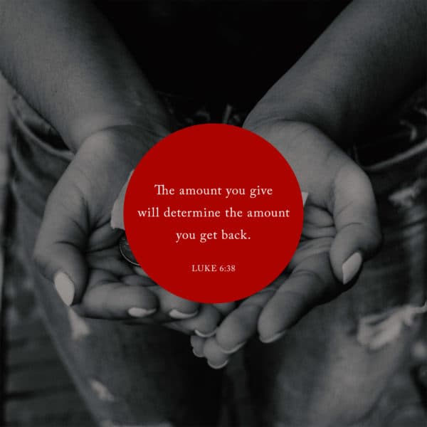 The amount you give will determine the amount you get back. - Luke 6:38