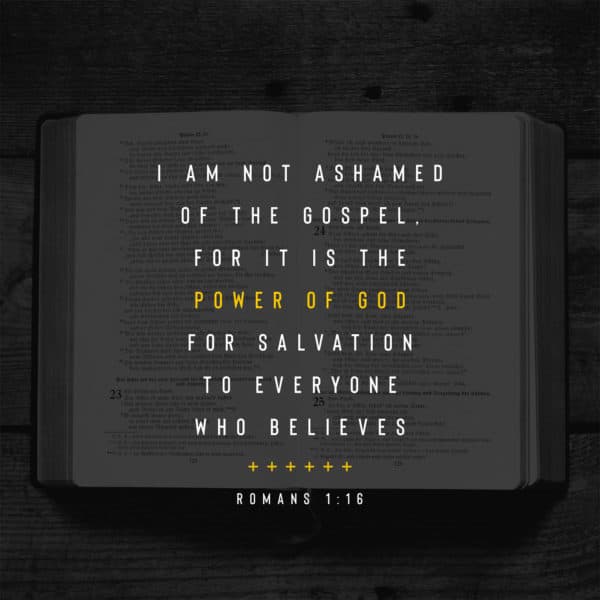 I am not ashamed of the gospel, for it is the power of God for salvation to everyone who believes - Romans 1:16