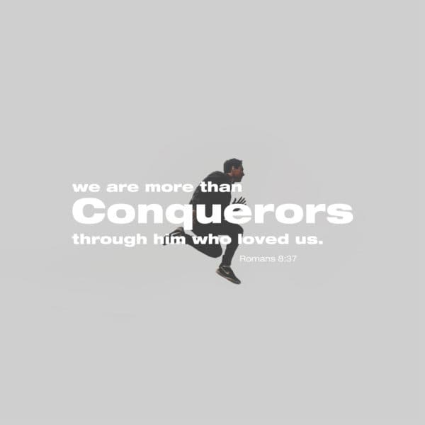 we are more than conquerors through him who loved us. - Romans 8:37