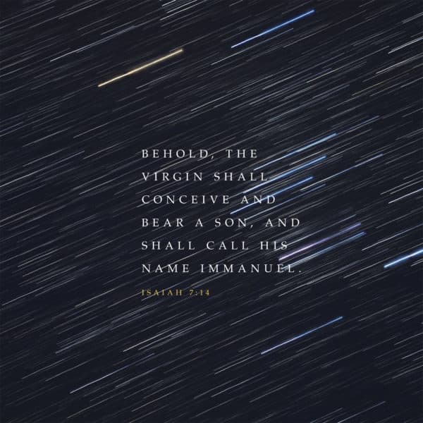 Behold, the virgin shall conceive and bear a son, and shall call his name Immanuel. - Isaiah 7:14