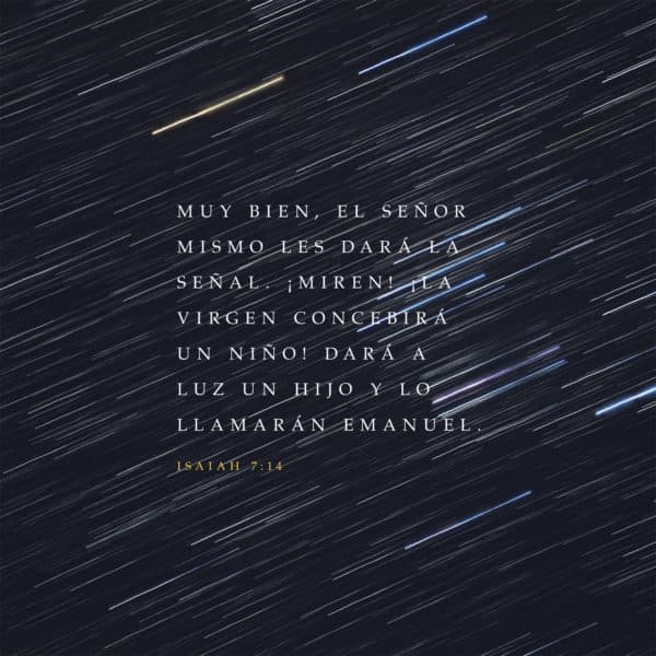 Muy bien, el Señor mismo les dará la señal. ¡Miren! ¡La virgen concebirá un niño! Dará a luz un hijo y lo llamarán Emanuel - Isaías 7:14