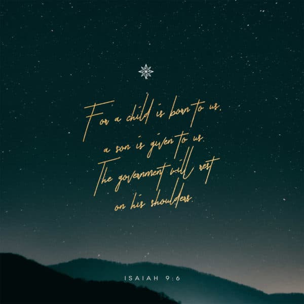 For a child is born to us, a son is given to us. The government will rest on his shoulders. - Isaiah 9:6