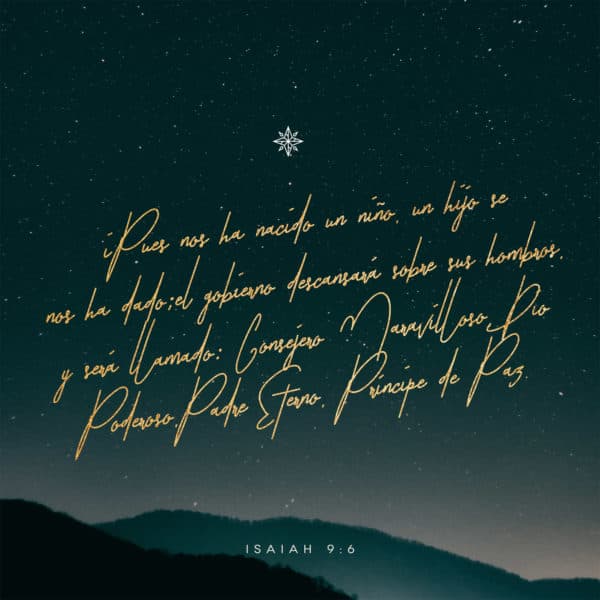iPues nos ha nacido un niño, un hijo se nos ha dado;el gobierno descansará sobre sus hombros, y será llamado: Consejero Maravilloso, Dios Poderoso, Padre Eterno, Príncipe de Paz. - Isaías 9:6