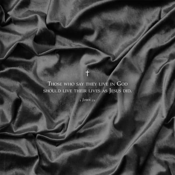 Those who say they live in God should live their lives as Jesus did. - 1 John 2:6