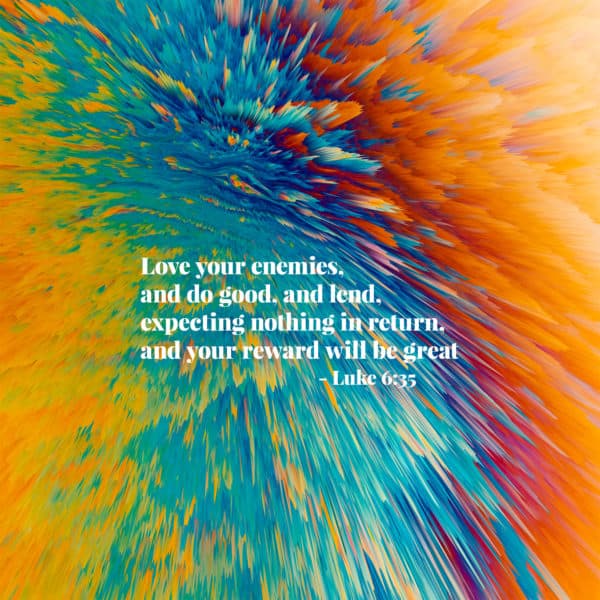 Love your enemies, and do good, and lend, expecting nothing in return, and your reward will be great. - Luke 6:35