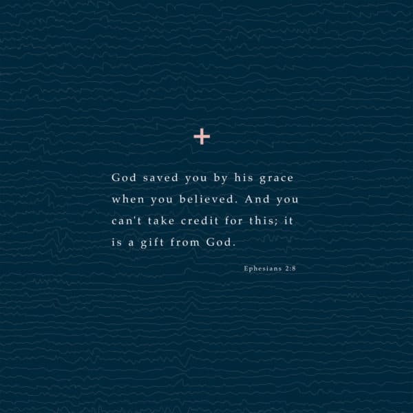 God saved you by his grace when you believed. And you can't take credit for this; it is a gift from God. - Ephesians 2:8