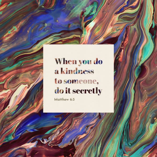 When you do a kindness to someone, do it secretly. - Matthew 6:3