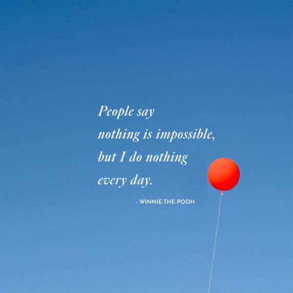 People say nothing is impossible, but I do nothing every day. - Winnie-the-Pooh
