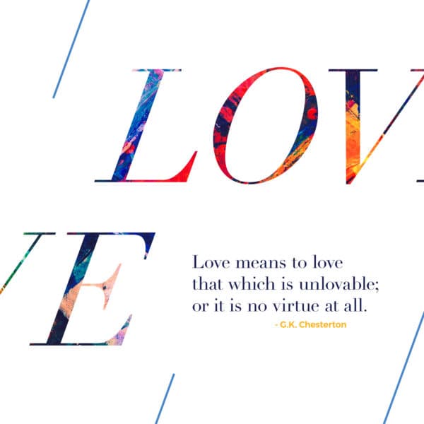 Love means to love that which is unlovable; or it is no virtue at all. - G.K. Chesterton