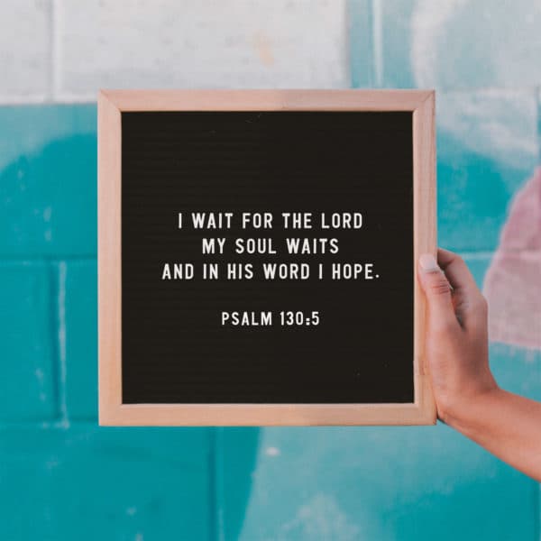 I wait for the LORD, my soul waits, and in his word I hope - Psalm 130:5