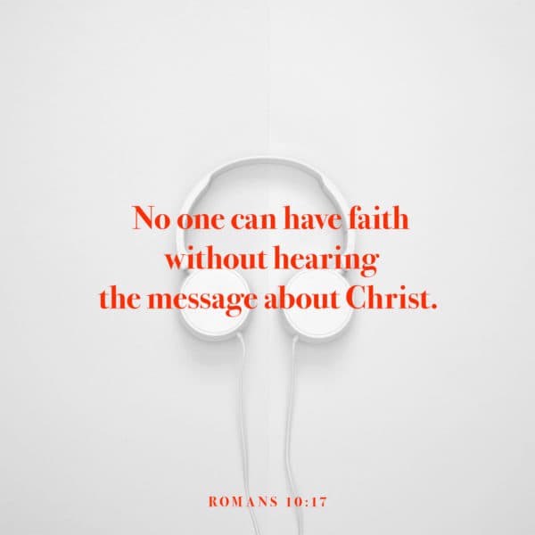 No one can have faith without hearing the message about Christ. - Romans 10:17