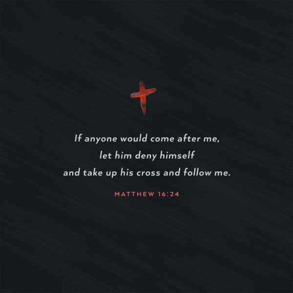If anyone would come after me, let him deny himself and take up his cross and follow me. - Matthew 16:24