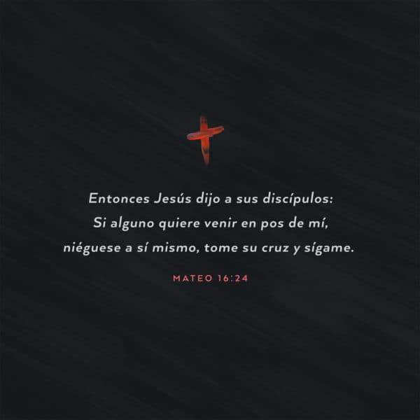 Entonces Jesús dijo a sus discípulos: Si alguno quiere venir en pos de mí, niéguese a sí mismo, tome su cruz y sígame. - Mateo 16:24