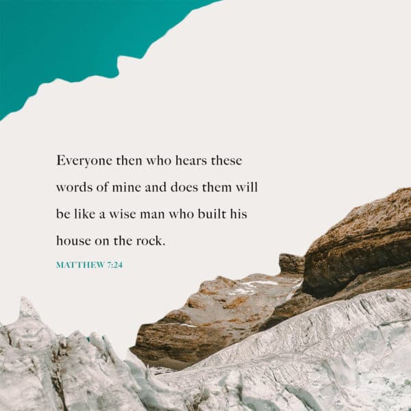 Everyone then who hears these words of mine and does them will be like a wise man who built his house on the rock. - Matthew 7:24