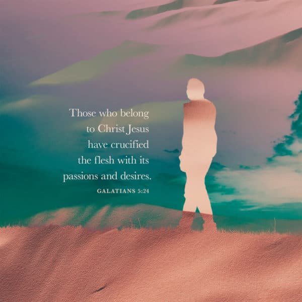 Those who belong to Christ Jesus have crucified the flesh with its passions and desires. - Galatians 5:24