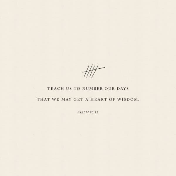 Teach us to number our days that we may get a heart of wisdom. - Psalm 90:12